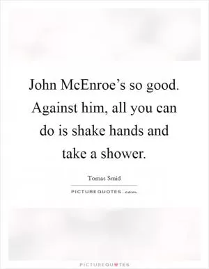 John McEnroe’s so good. Against him, all you can do is shake hands and take a shower Picture Quote #1