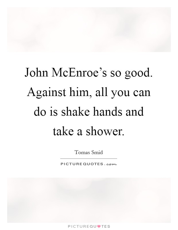 John McEnroe's so good. Against him, all you can do is shake hands and take a shower Picture Quote #1