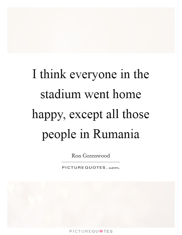 I think everyone in the stadium went home happy, except all those people in Rumania Picture Quote #1