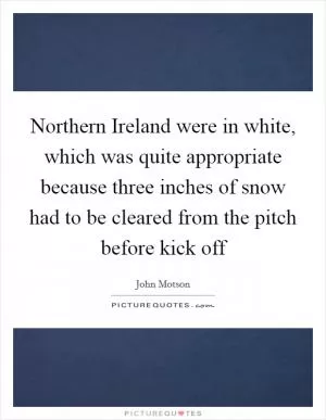 Northern Ireland were in white, which was quite appropriate because three inches of snow had to be cleared from the pitch before kick off Picture Quote #1