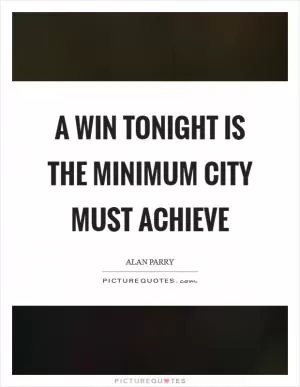 A win tonight is the minimum City must achieve Picture Quote #1