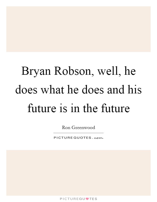 Bryan Robson, well, he does what he does and his future is in the future Picture Quote #1