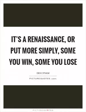 It’s a Renaissance, or put more simply, some you win, some you lose Picture Quote #1