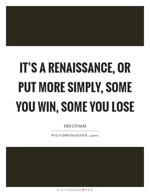 It's a Renaissance, or put more simply, some you win, some you lose Picture Quote #1