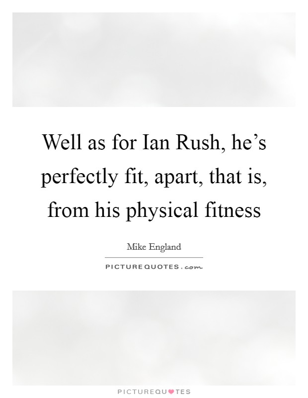 Well as for Ian Rush, he's perfectly fit, apart, that is, from his physical fitness Picture Quote #1