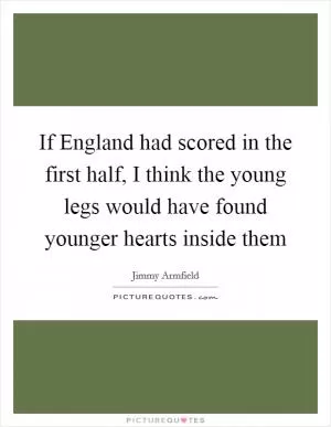 If England had scored in the first half, I think the young legs would have found younger hearts inside them Picture Quote #1