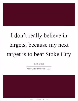 I don’t really believe in targets, because my next target is to beat Stoke City Picture Quote #1