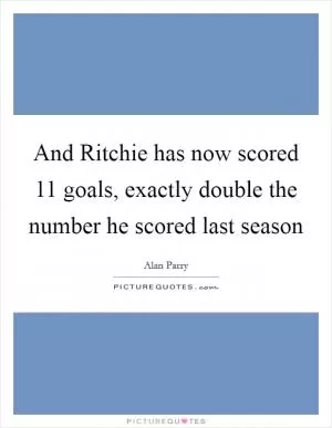 And Ritchie has now scored 11 goals, exactly double the number he scored last season Picture Quote #1