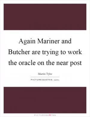 Again Mariner and Butcher are trying to work the oracle on the near post Picture Quote #1