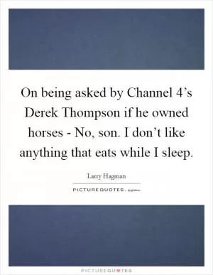 On being asked by Channel 4’s Derek Thompson if he owned horses - No, son. I don’t like anything that eats while I sleep Picture Quote #1