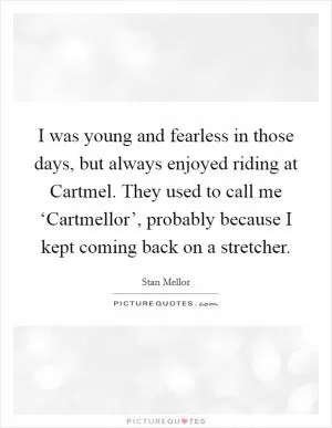 I was young and fearless in those days, but always enjoyed riding at Cartmel. They used to call me ‘Cartmellor’, probably because I kept coming back on a stretcher Picture Quote #1