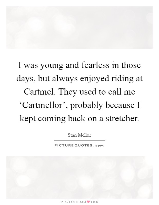 I was young and fearless in those days, but always enjoyed riding at Cartmel. They used to call me ‘Cartmellor', probably because I kept coming back on a stretcher Picture Quote #1