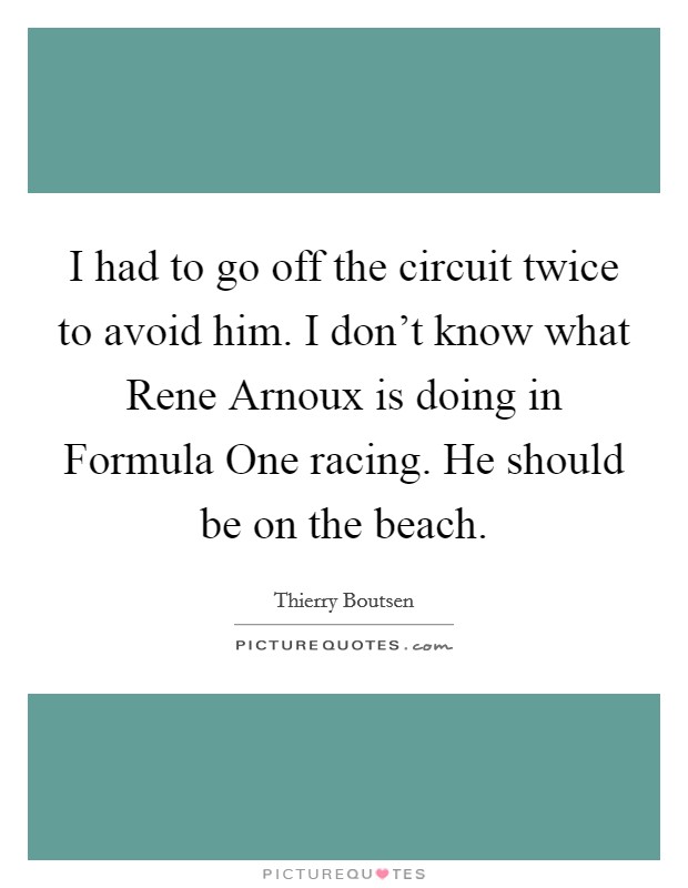 I had to go off the circuit twice to avoid him. I don't know what Rene Arnoux is doing in Formula One racing. He should be on the beach Picture Quote #1