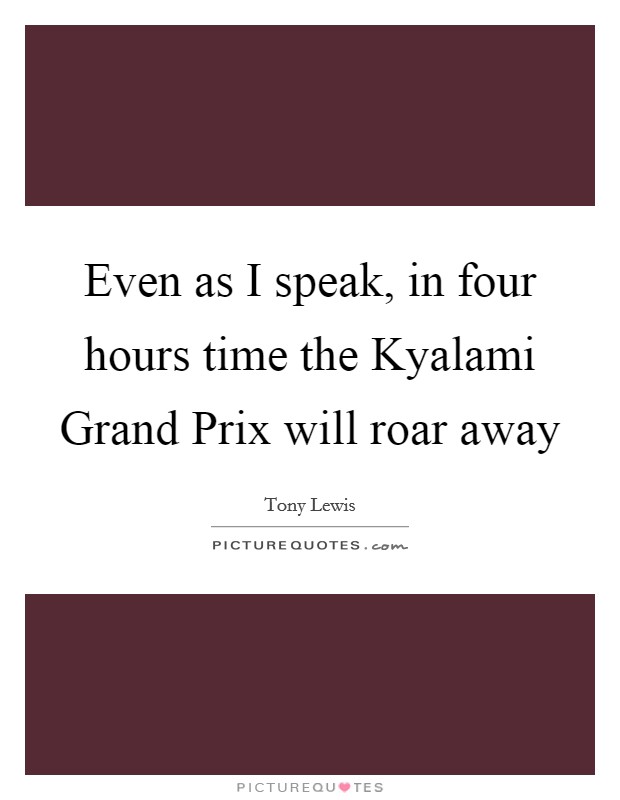 Even as I speak, in four hours time the Kyalami Grand Prix will roar away Picture Quote #1