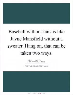 Baseball without fans is like Jayne Mansfield without a sweater. Hang on, that can be taken two ways Picture Quote #1