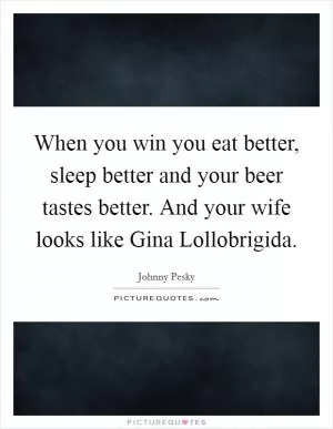 When you win you eat better, sleep better and your beer tastes better. And your wife looks like Gina Lollobrigida Picture Quote #1