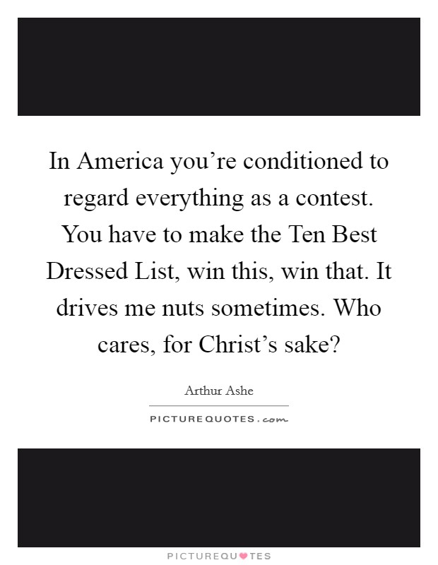 In America you're conditioned to regard everything as a contest. You have to make the Ten Best Dressed List, win this, win that. It drives me nuts sometimes. Who cares, for Christ's sake? Picture Quote #1