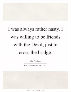I was always rather nasty. I was willing to be friends with the Devil, just to cross the bridge Picture Quote #1