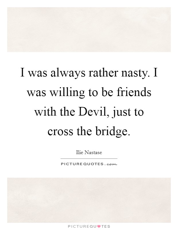 I was always rather nasty. I was willing to be friends with the Devil, just to cross the bridge Picture Quote #1