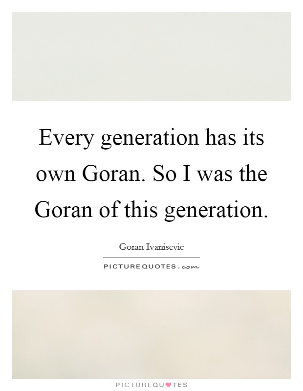 Every generation has its own Goran. So I was the Goran of this generation Picture Quote #1