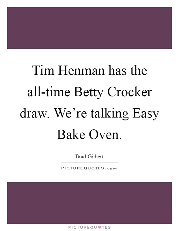 Tim Henman has the all-time Betty Crocker draw. We're talking Easy Bake Oven Picture Quote #1