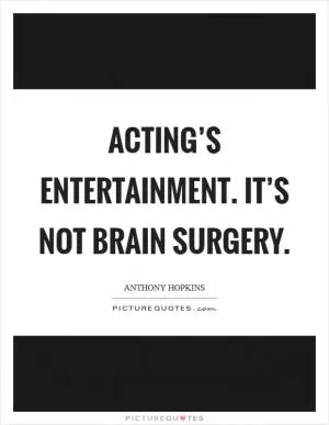 Acting’s entertainment. It’s not brain surgery Picture Quote #1