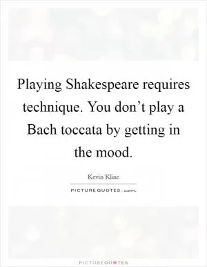 Playing Shakespeare requires technique. You don’t play a Bach toccata by getting in the mood Picture Quote #1