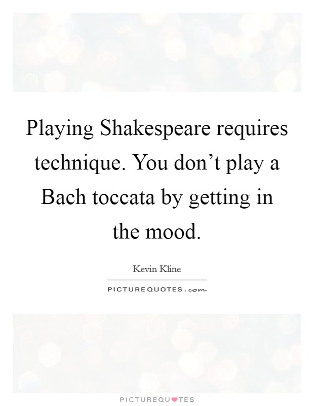 Playing Shakespeare requires technique. You don't play a Bach toccata by getting in the mood Picture Quote #1