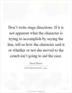 Don’t write stage directions. If it is not apparent what the character is trying to accomplish by saying the line, tell us how the character said it or whether or not she moved to the couch isn’t going to aid the case Picture Quote #1