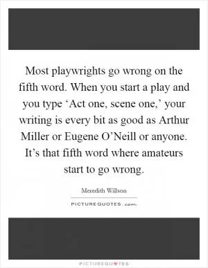 Most playwrights go wrong on the fifth word. When you start a play and you type ‘Act one, scene one,’ your writing is every bit as good as Arthur Miller or Eugene O’Neill or anyone. It’s that fifth word where amateurs start to go wrong Picture Quote #1