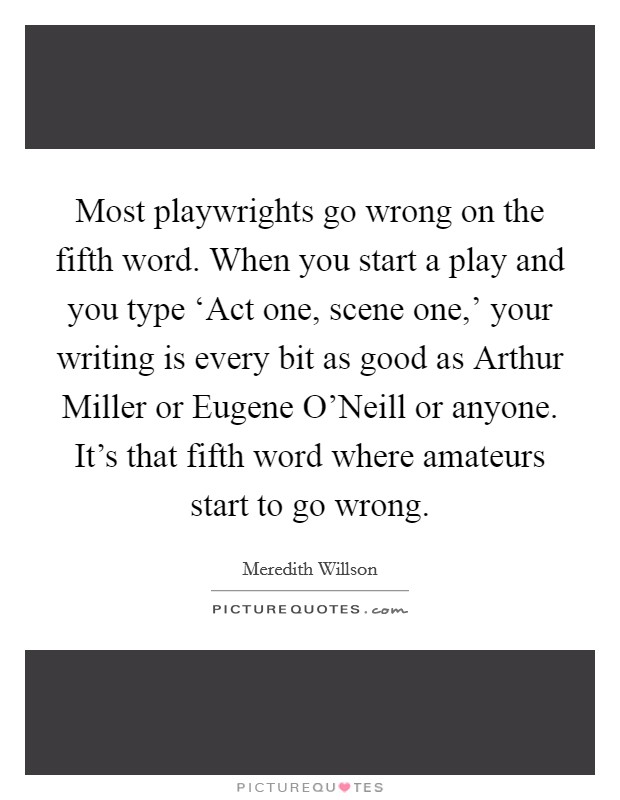 Most playwrights go wrong on the fifth word. When you start a play and you type ‘Act one, scene one,' your writing is every bit as good as Arthur Miller or Eugene O'Neill or anyone. It's that fifth word where amateurs start to go wrong Picture Quote #1