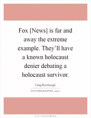 Fox [News] is far and away the extreme example. They’ll have a known holocaust denier debating a holocaust survivor Picture Quote #1