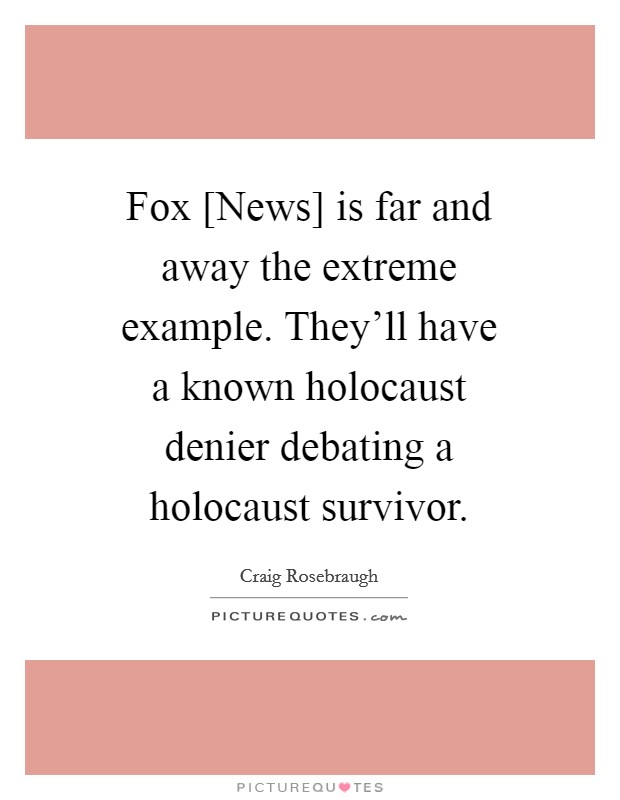 Fox [News] is far and away the extreme example. They'll have a known holocaust denier debating a holocaust survivor Picture Quote #1
