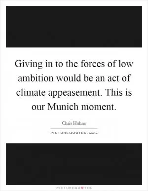 Giving in to the forces of low ambition would be an act of climate appeasement. This is our Munich moment Picture Quote #1