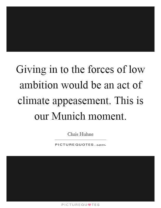 Giving in to the forces of low ambition would be an act of climate appeasement. This is our Munich moment Picture Quote #1