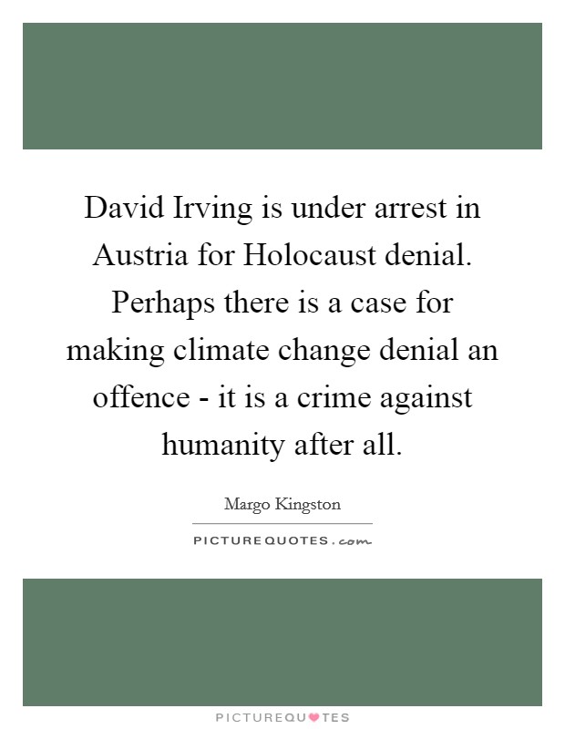 David Irving is under arrest in Austria for Holocaust denial. Perhaps there is a case for making climate change denial an offence - it is a crime against humanity after all Picture Quote #1