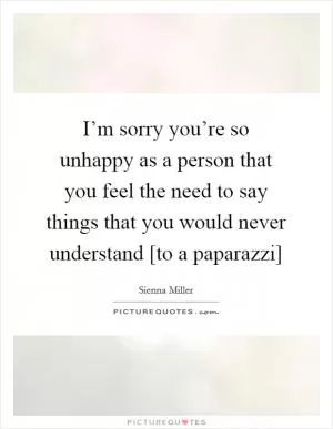 I’m sorry you’re so unhappy as a person that you feel the need to say things that you would never understand [to a paparazzi] Picture Quote #1