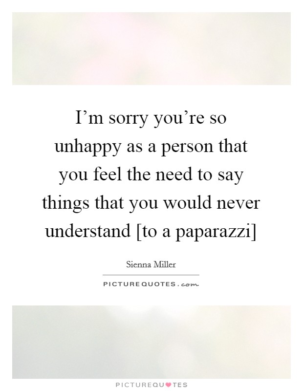 I'm sorry you're so unhappy as a person that you feel the need to say things that you would never understand [to a paparazzi] Picture Quote #1
