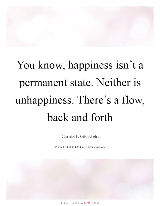 You know, happiness isn't a permanent state. Neither is unhappiness. There's a flow, back and forth Picture Quote #1