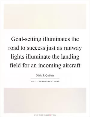 Goal-setting illuminates the road to success just as runway lights illuminate the landing field for an incoming aircraft Picture Quote #1