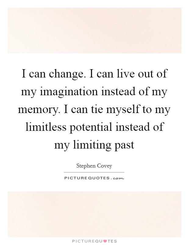 I can change. I can live out of my imagination instead of my memory. I can tie myself to my limitless potential instead of my limiting past Picture Quote #1