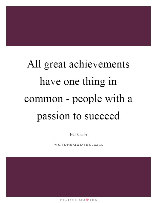 All great achievements have one thing in common - people with a passion to succeed Picture Quote #1