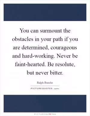 You can surmount the obstacles in your path if you are determined, courageous and hard-working. Never be faint-hearted. Be resolute, but never bitter Picture Quote #1