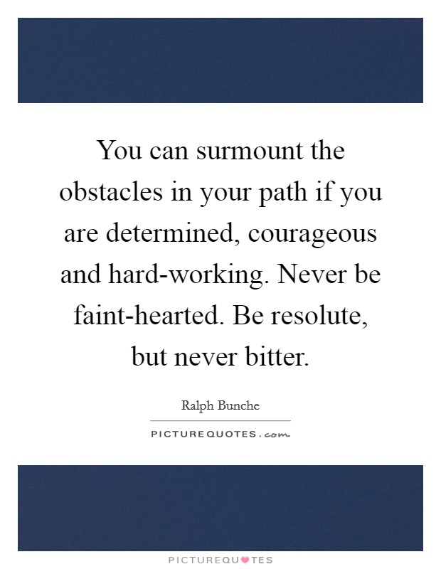 You can surmount the obstacles in your path if you are determined, courageous and hard-working. Never be faint-hearted. Be resolute, but never bitter Picture Quote #1