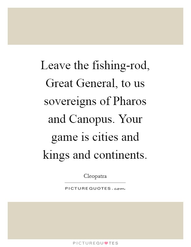 Leave the fishing-rod, Great General, to us sovereigns of Pharos and Canopus. Your game is cities and kings and continents Picture Quote #1