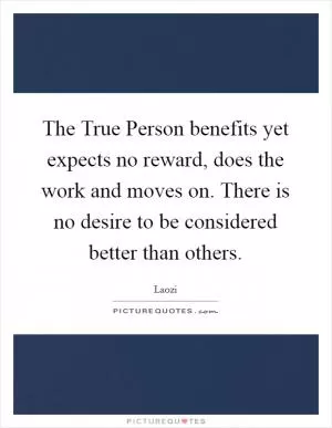 The True Person benefits yet expects no reward, does the work and moves on. There is no desire to be considered better than others Picture Quote #1