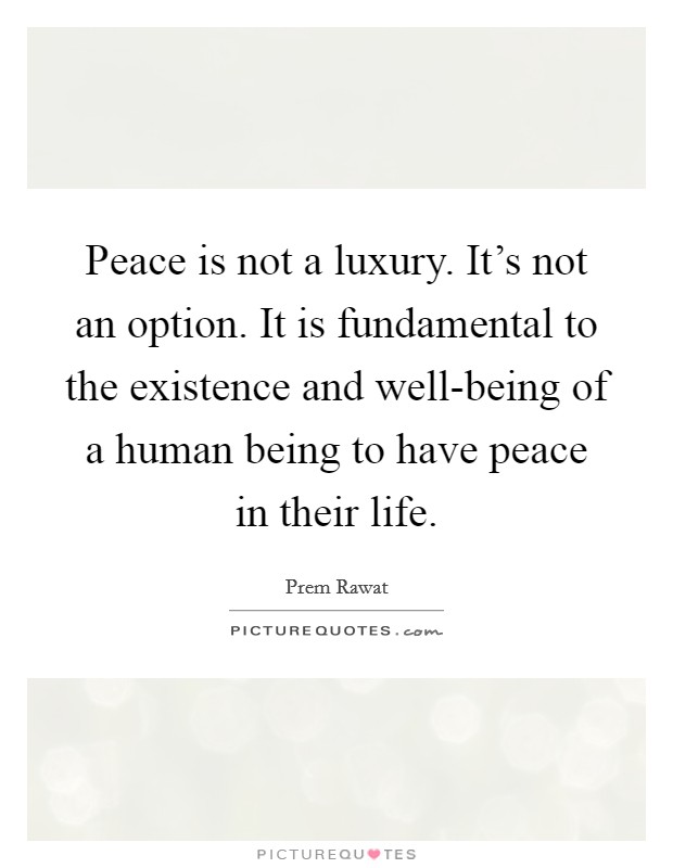 Peace is not a luxury. It's not an option. It is fundamental to the existence and well-being of a human being to have peace in their life Picture Quote #1
