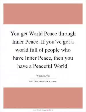 You get World Peace through Inner Peace. If you’ve got a world full of people who have Inner Peace, then you have a Peaceful World Picture Quote #1