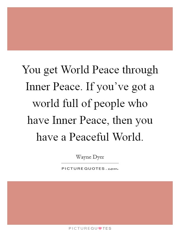You get World Peace through Inner Peace. If you've got a world full of people who have Inner Peace, then you have a Peaceful World Picture Quote #1