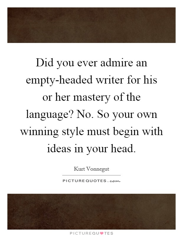 Did you ever admire an empty-headed writer for his or her mastery of the language? No. So your own winning style must begin with ideas in your head Picture Quote #1